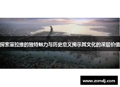 探索塞拉维的独特魅力与历史意义揭示其文化的深层价值