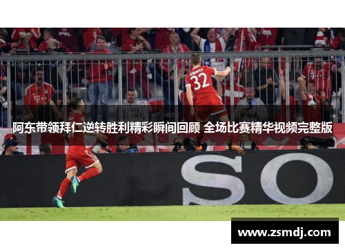 阿东带领拜仁逆转胜利精彩瞬间回顾 全场比赛精华视频完整版