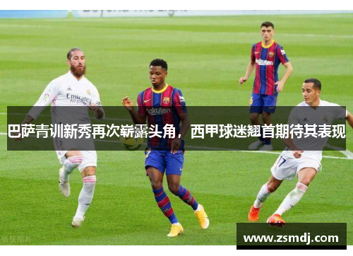 巴萨青训新秀再次崭露头角，西甲球迷翘首期待其表现