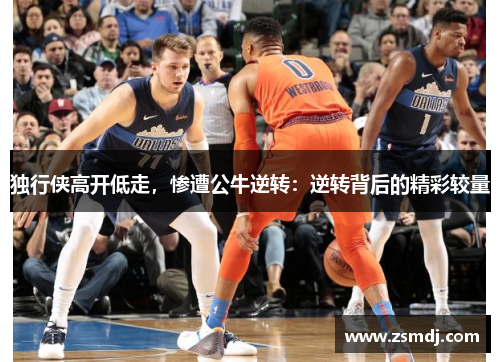 独行侠高开低走，惨遭公牛逆转：逆转背后的精彩较量