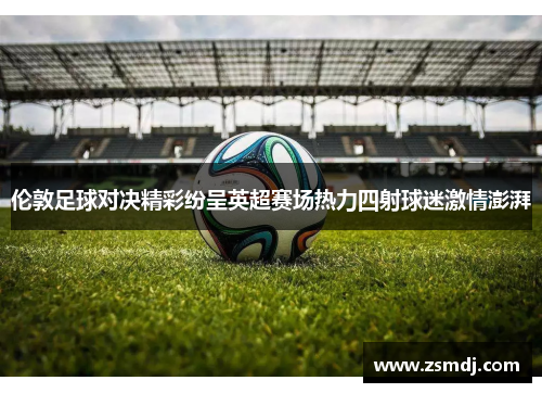 伦敦足球对决精彩纷呈英超赛场热力四射球迷激情澎湃